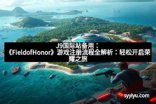 J9国际站备用：《FieldofHonor》游戏注册流程全解析：轻松开启荣耀之旅